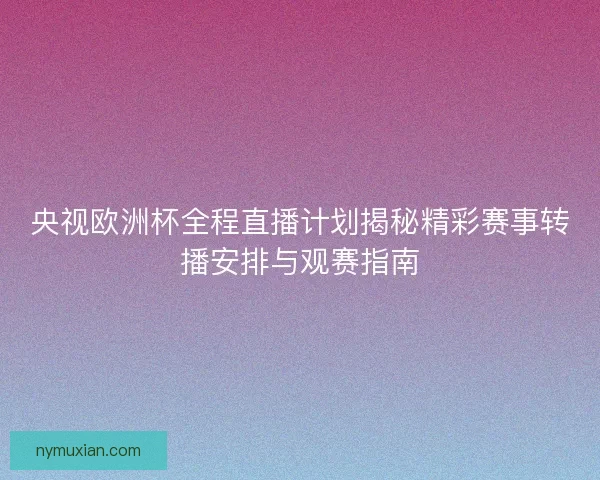 央视欧洲杯全程直播计划揭秘精彩赛事转播安排与观赛指南