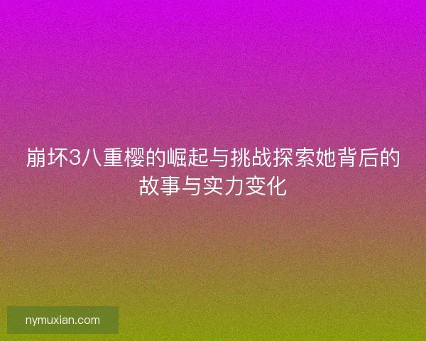 崩坏3八重樱的崛起与挑战探索她背后的故事与实力变化