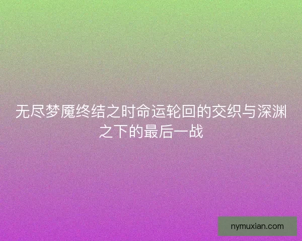 无尽梦魇终结之时命运轮回的交织与深渊之下的最后一战
