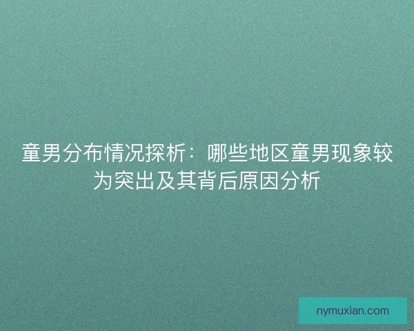 童男分布情况探析：哪些地区童男现象较为突出及其背后原因分析