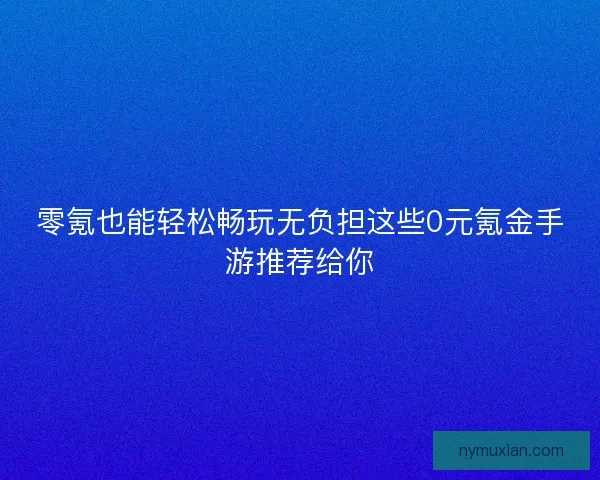 零氪也能轻松畅玩无负担这些0元氪金手游推荐给你