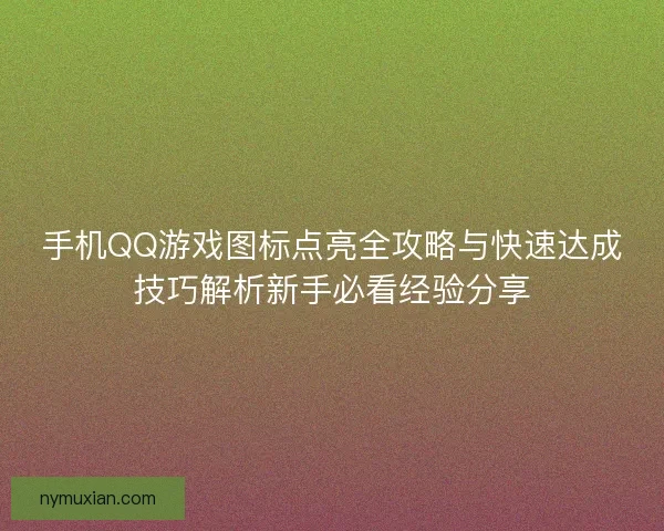 手机QQ游戏图标点亮全攻略与快速达成技巧解析新手必看经验分享