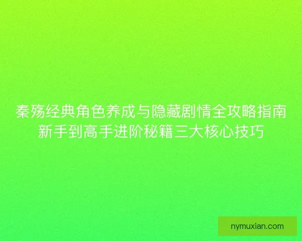 秦殇经典角色养成与隐藏剧情全攻略指南新手到高手进阶秘籍三大核心技巧