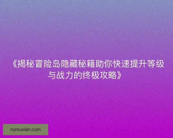 《揭秘冒险岛隐藏秘籍助你快速提升等级与战力的终极攻略》