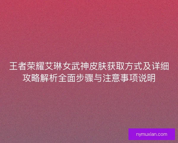王者荣耀艾琳女武神皮肤获取方式及详细攻略解析全面步骤与注意事项说明