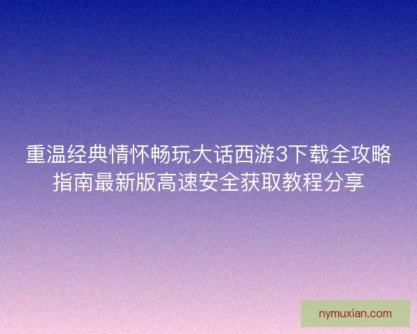 重温经典情怀畅玩大话西游3下载全攻略指南最新版高速安全获取教程分享