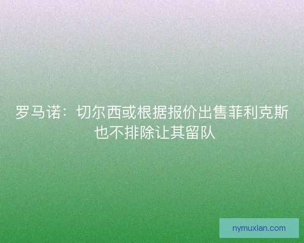 罗马诺：切尔西或根据报价出售菲利克斯 也不排除让其留队