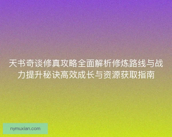 天书奇谈修真攻略全面解析修炼路线与战力提升秘诀高效成长与资源获取指南