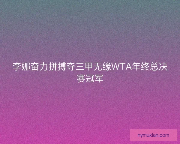 李娜奋力拼搏夺三甲无缘WTA年终总决赛冠军