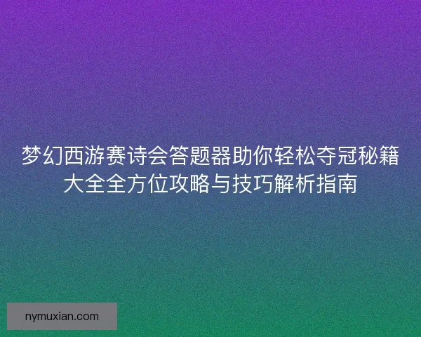 梦幻西游赛诗会答题器助你轻松夺冠秘籍大全全方位攻略与技巧解析指南