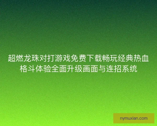 超燃龙珠对打游戏免费下载畅玩经典热血格斗体验全面升级画面与连招系统