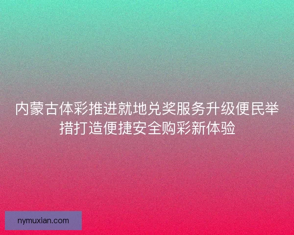 内蒙古体彩推进就地兑奖服务升级便民举措打造便捷安全购彩新体验