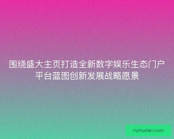 围绕盛大主页打造全新数字娱乐生态门户平台蓝图创新发展战略愿景