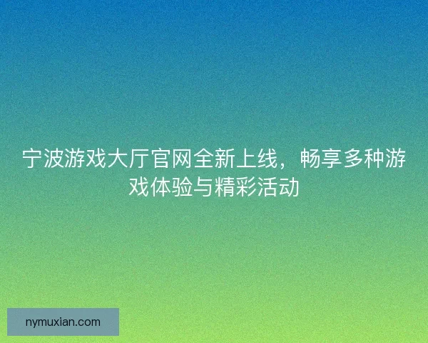 宁波游戏大厅官网全新上线，畅享多种游戏体验与精彩活动