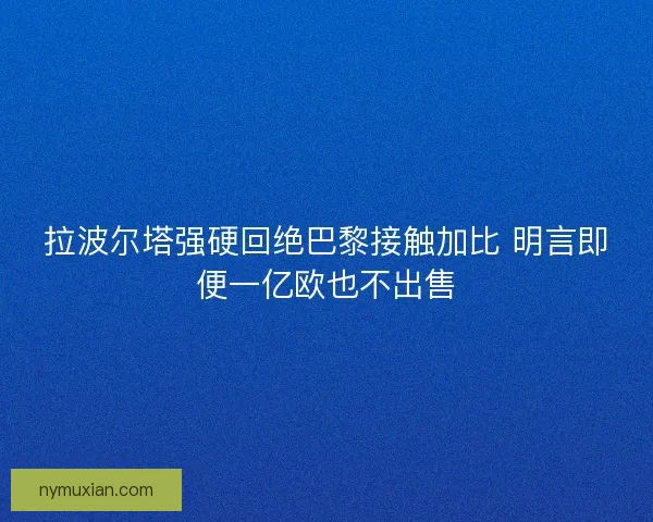 拉波尔塔强硬回绝巴黎接触加比 明言即便一亿欧也不出售