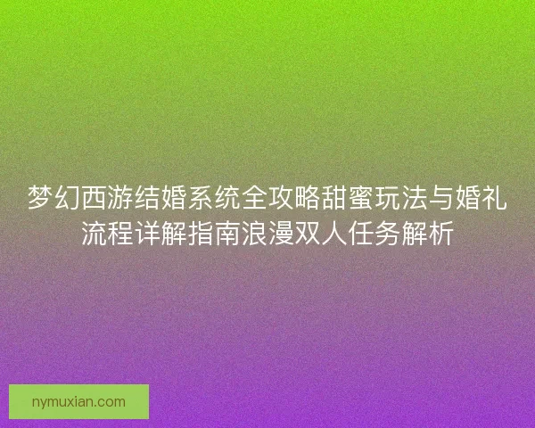 梦幻西游结婚系统全攻略甜蜜玩法与婚礼流程详解指南浪漫双人任务解析