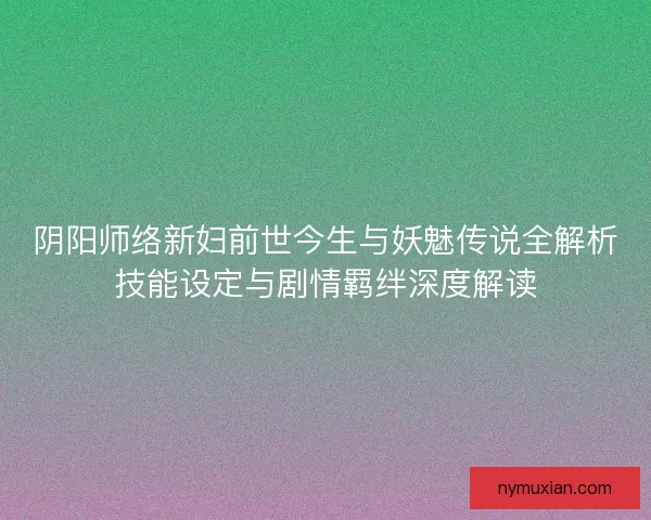 阴阳师络新妇前世今生与妖魅传说全解析技能设定与剧情羁绊深度解读