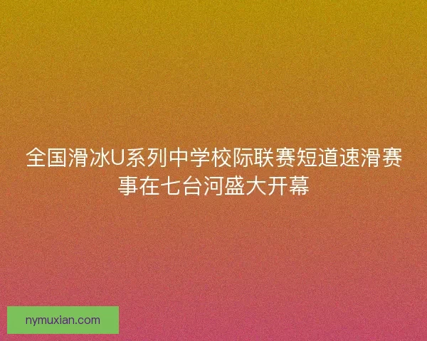 全国滑冰U系列中学校际联赛短道速滑赛事在七台河盛大开幕