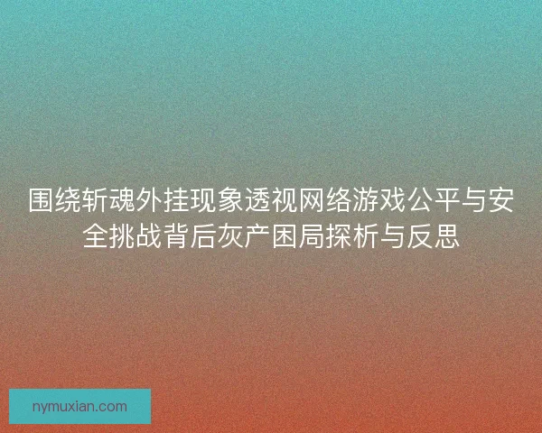 围绕斩魂外挂现象透视网络游戏公平与安全挑战背后灰产困局探析与反思
