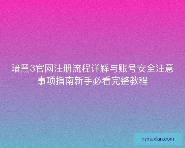 暗黑3官网注册流程详解与账号安全注意事项指南新手必看完整教程